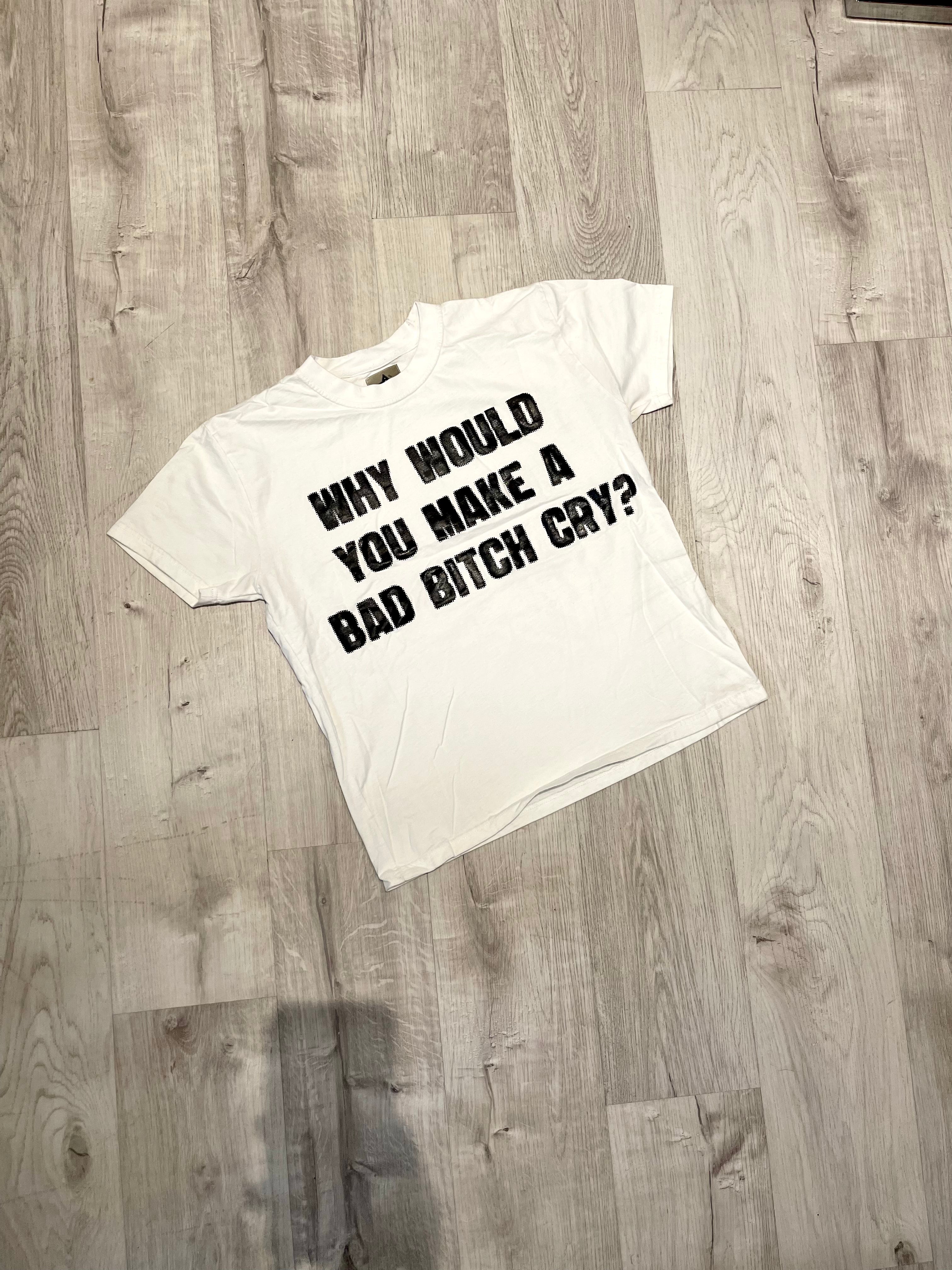 WHY WOULD YOU MAKE A BAD BITCH CRY TEE
